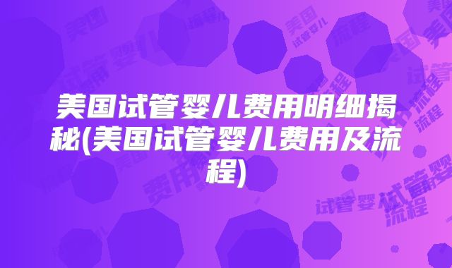 美国试管婴儿费用明细揭秘(美国试管婴儿费用及流程)