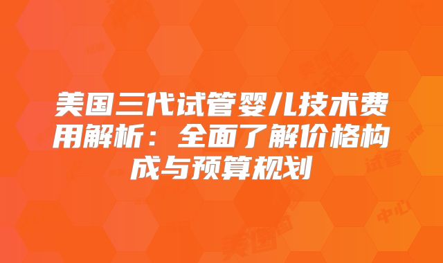 美国三代试管婴儿技术费用解析：全面了解价格构成与预算规划