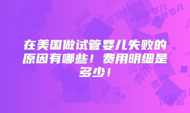 在美国做试管婴儿失败的原因有哪些！费用明细是多少！