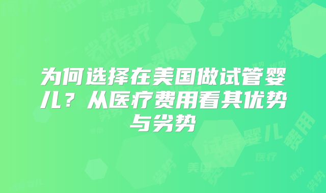 为何选择在美国做试管婴儿？从医疗费用看其优势与劣势