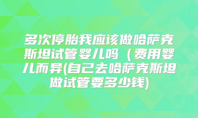 多次停胎我应该做哈萨克斯坦试管婴儿吗（费用婴儿而异(自己去哈萨克斯坦做试管要多少钱)