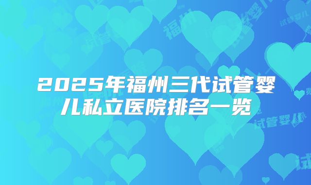 2025年福州三代试管婴儿私立医院排名一览