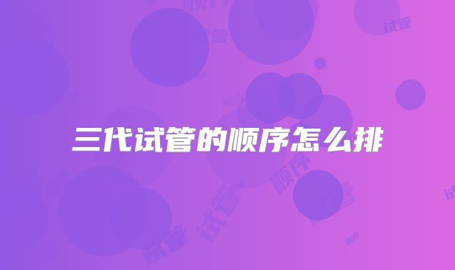 三代试管的顺序怎么排