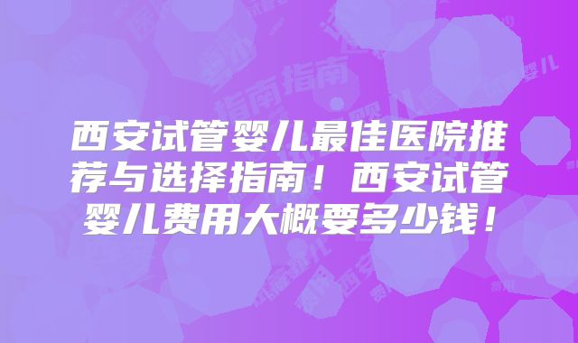 西安试管婴儿最佳医院推荐与选择指南！西安试管婴儿费用大概要多少钱！