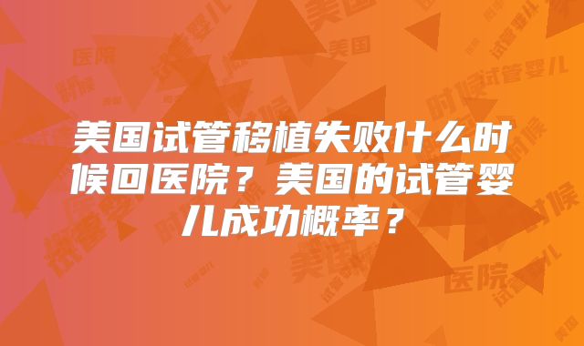 美国试管移植失败什么时候回医院？美国的试管婴儿成功概率？