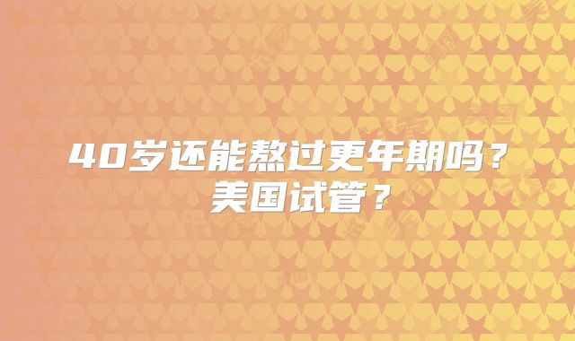 40岁还能熬过更年期吗？ 美国试管？
