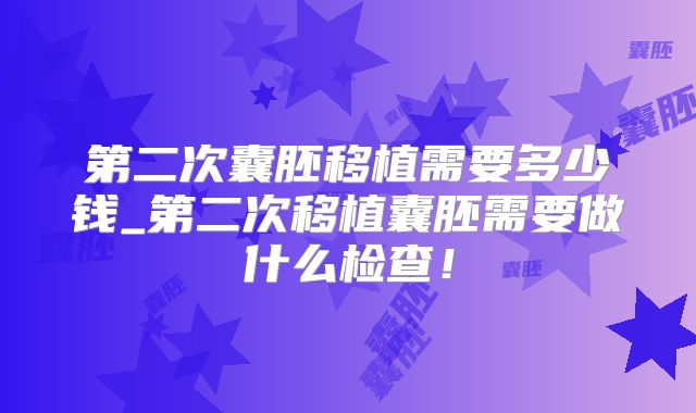 第二次囊胚移植需要多少钱_第二次移植囊胚需要做什么检查!