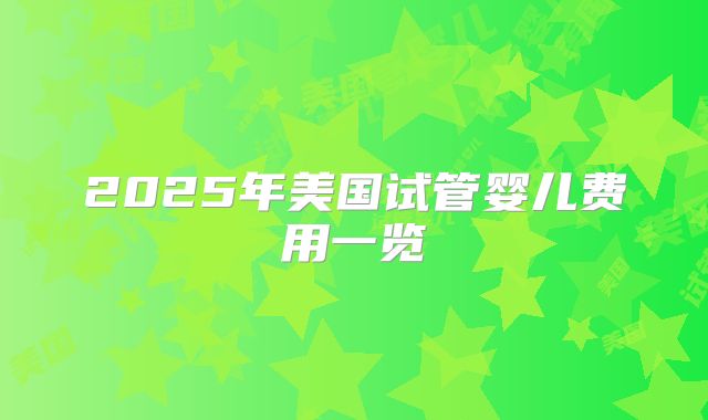 2025年美国试管婴儿费用一览