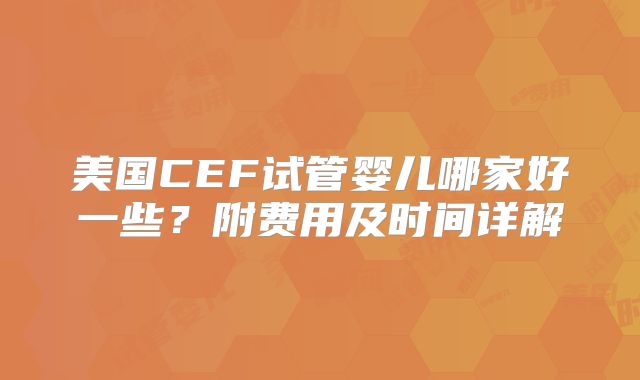 美国CEF试管婴儿哪家好一些？附费用及时间详解