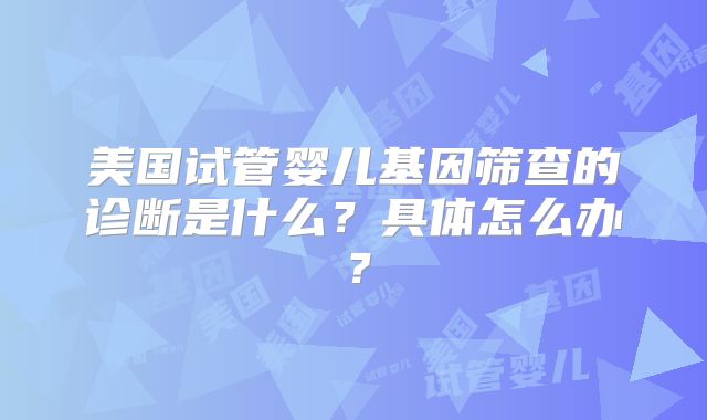 美国试管婴儿基因筛查的诊断是什么？具体怎么办？