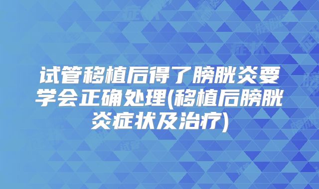 试管移植后得了膀胱炎要学会正确处理(移植后膀胱炎症状及治疗)