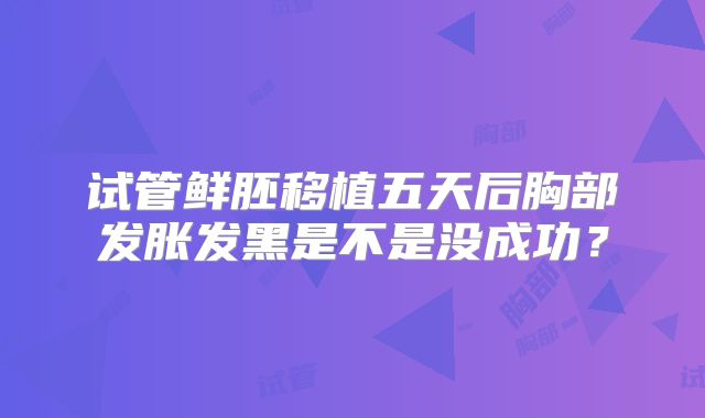 试管鲜胚移植五天后胸部发胀发黑是不是没成功？