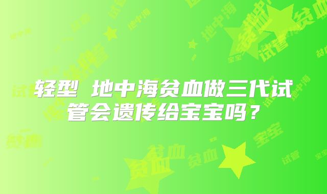 轻型α地中海贫血做三代试管会遗传给宝宝吗？