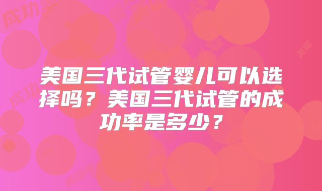 美国三代试管婴儿可以选择吗?美国三代试管的成功率是多少?