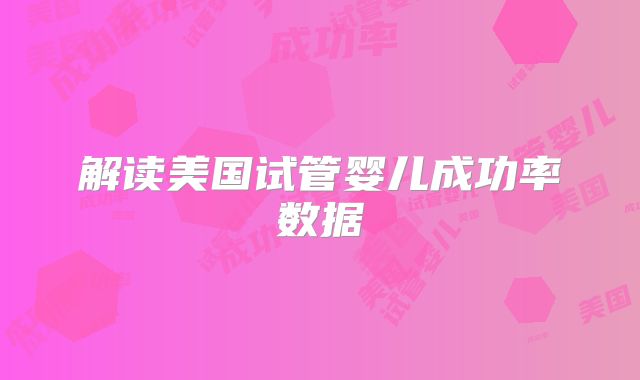 解读美国试管婴儿成功率数据
