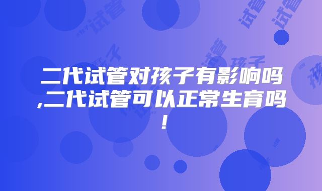 二代试管对孩子有影响吗,二代试管可以正常生育吗！