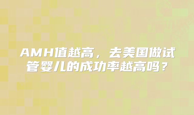AMH值越高，去美国做试管婴儿的成功率越高吗？