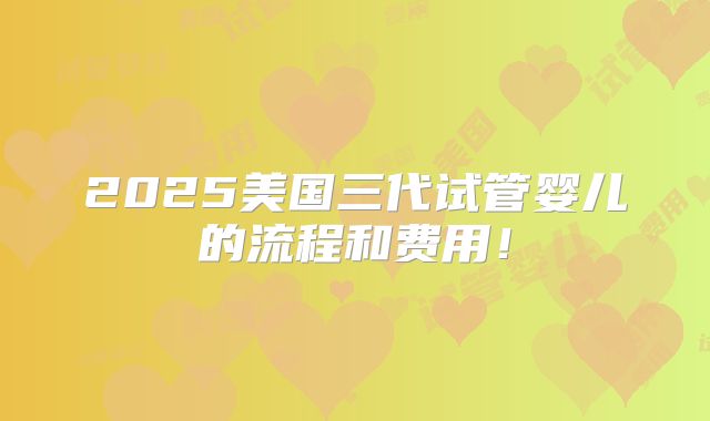2025美国三代试管婴儿的流程和费用!