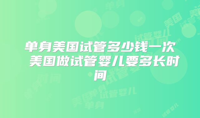 单身美国试管多少钱一次 美国做试管婴儿要多长时间