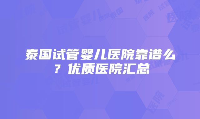 泰国试管婴儿医院靠谱么？优质医院汇总