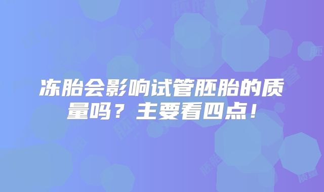 冻胎会影响试管胚胎的质量吗？主要看四点！