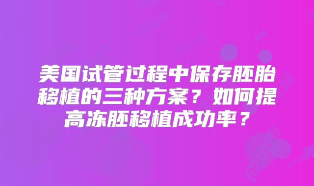 美国试管过程中保存胚胎移植的三种方案？如何提高冻胚移植成功率？