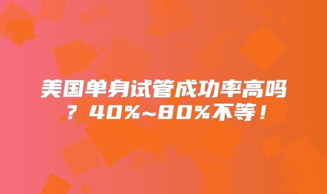 美国单身试管成功率高吗?40%~80%不等!