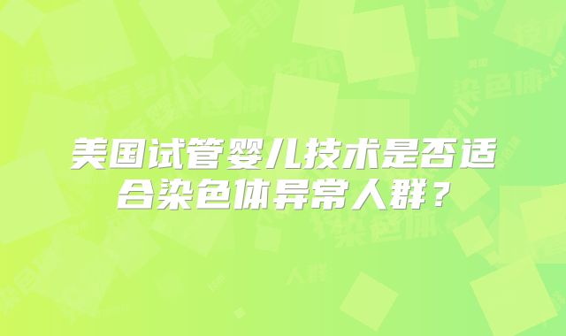 美国试管婴儿技术是否适合染色体异常人群？