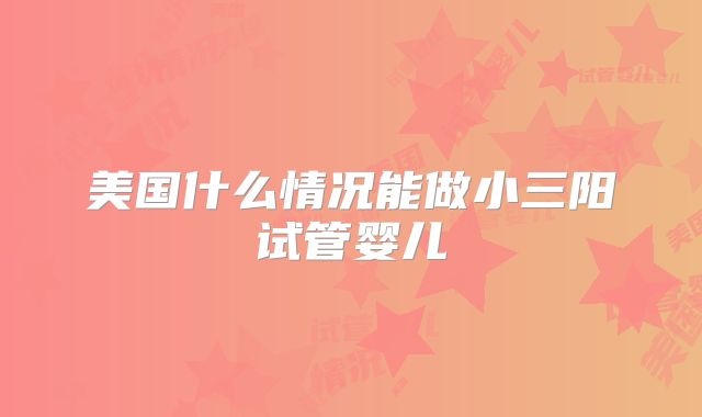 美国什么情况能做小三阳试管婴儿