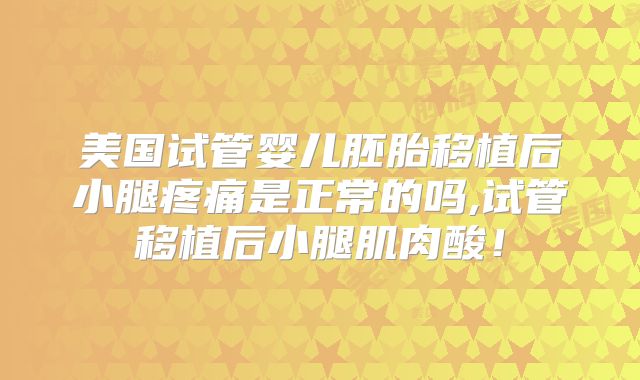 美国试管婴儿胚胎移植后小腿疼痛是正常的吗,试管移植后小腿肌肉酸！