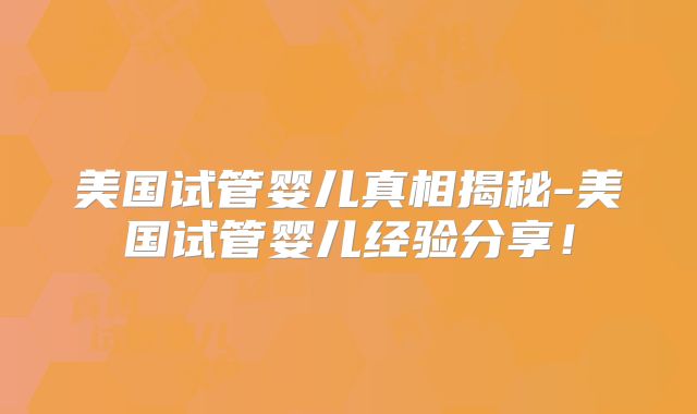 美国试管婴儿真相揭秘-美国试管婴儿经验分享!