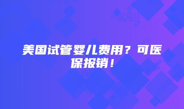 美国试管婴儿费用？可医保报销！