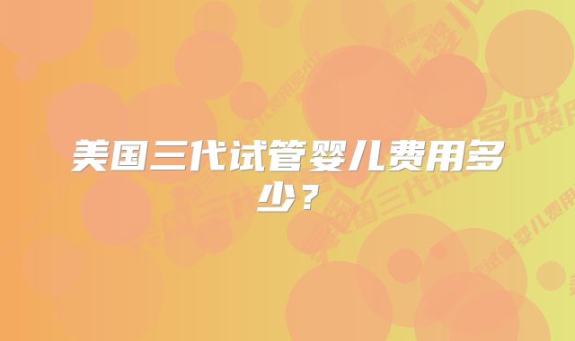 美国三代试管婴儿费用多少？