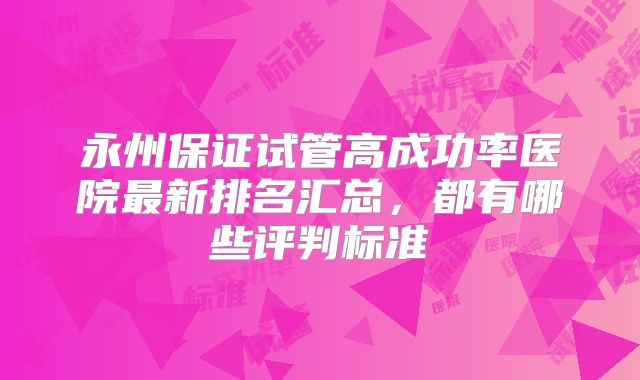 永州保证试管高成功率医院最新排名汇总，都有哪些评判标准