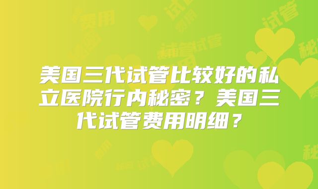 美国三代试管比较好的私立医院行内秘密？美国三代试管费用明细？