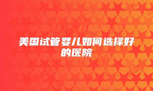 美国试管婴儿如何选择好的医院