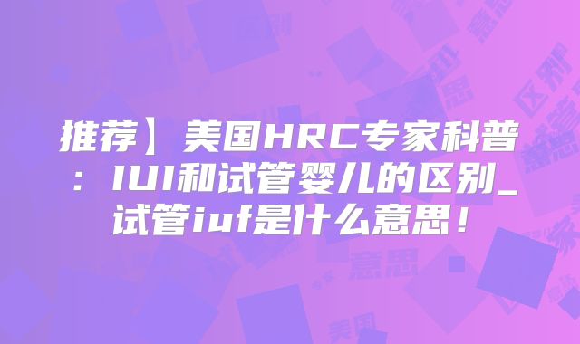 推荐】美国HRC专家科普：IUI和试管婴儿的区别_试管iuf是什么意思！