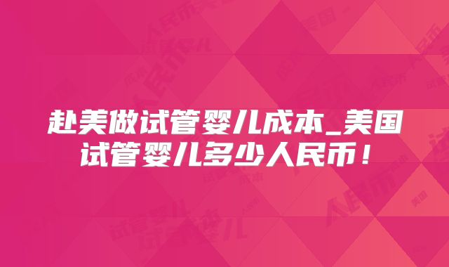 赴美做试管婴儿成本_美国试管婴儿多少人民币！