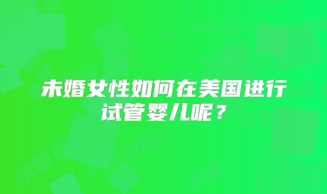未婚女性如何在美国进行试管婴儿呢？