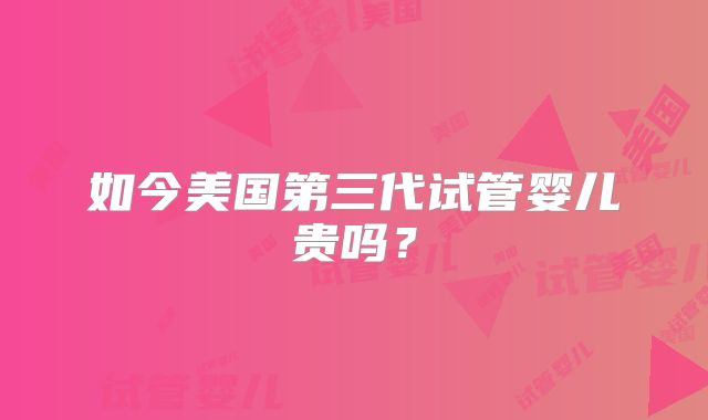 如今美国第三代试管婴儿贵吗?