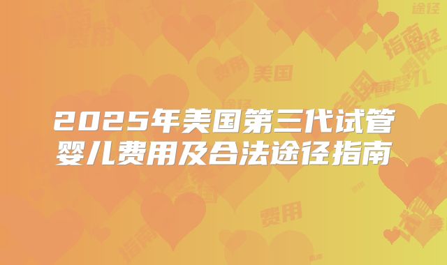 2025年美国第三代试管婴儿费用及合法途径指南