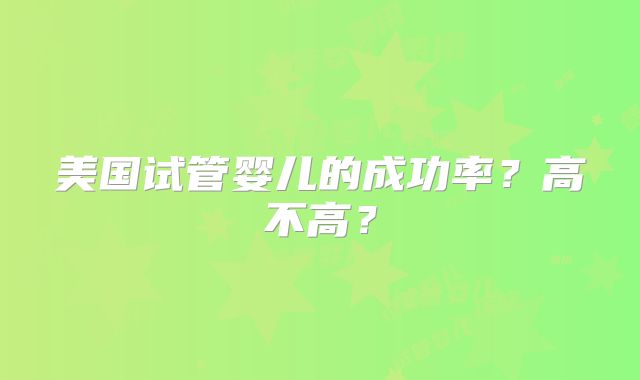 美国试管婴儿的成功率？高不高？