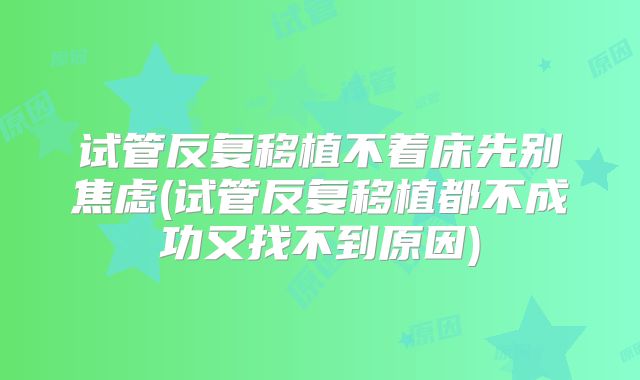 试管反复移植不着床先别焦虑(试管反复移植都不成功又找不到原因)