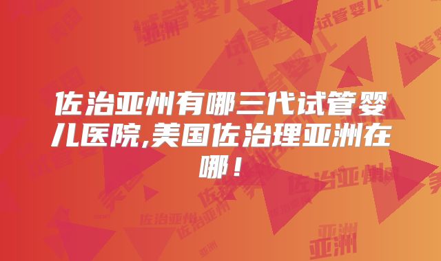 佐治亚州有哪三代试管婴儿医院,美国佐治理亚洲在哪！