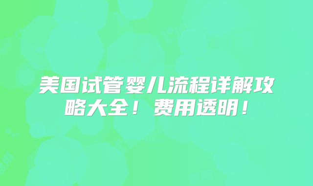 美国试管婴儿流程详解攻略大全！费用透明！