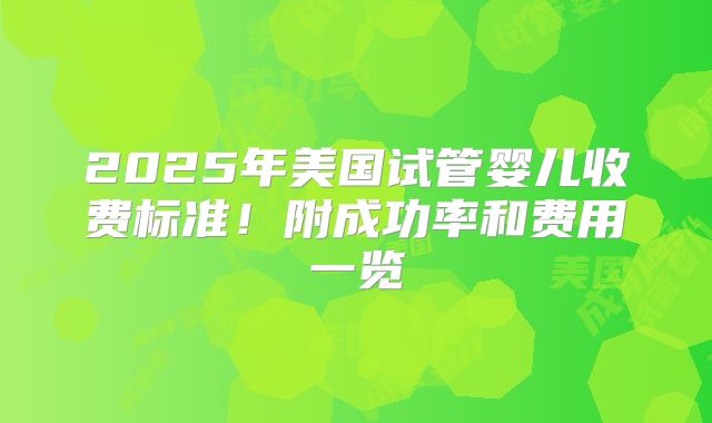 2025年美国试管婴儿收费标准!附成功率和费用一览