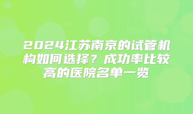 2024江苏南京的试管机构如何选择？成功率比较高的医院名单一览