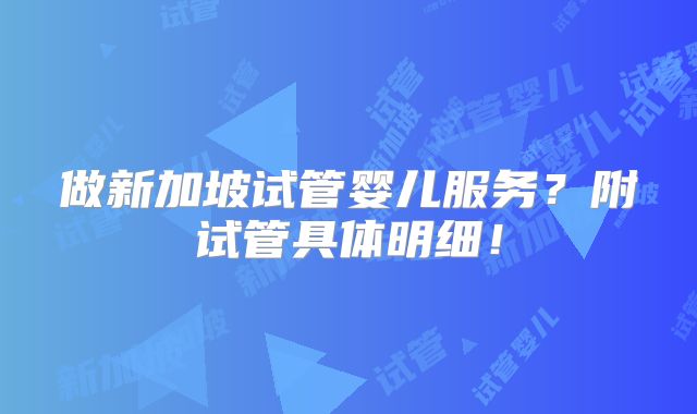 做新加坡试管婴儿服务？附试管具体明细！