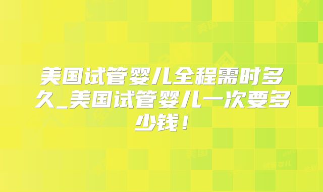 美国试管婴儿全程需时多久_美国试管婴儿一次要多少钱！