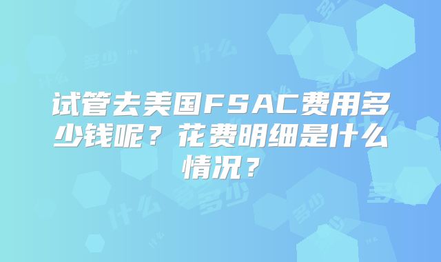 试管去美国FSAC费用多少钱呢？花费明细是什么情况？